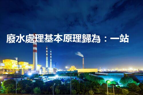 廢水處理基本原理歸為：一站式解決方案的創(chuàng)新與突破！